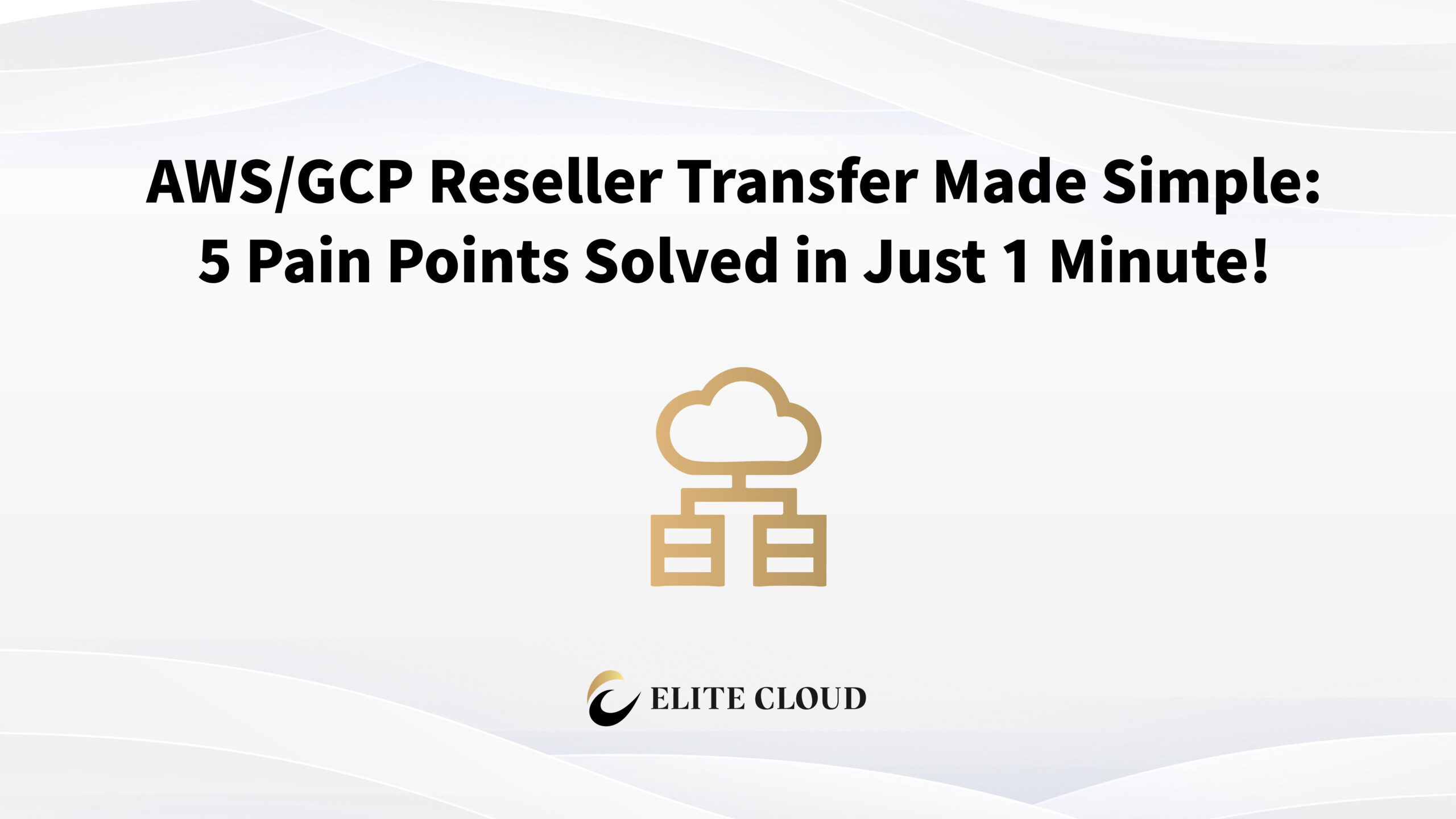 AWS/GCP Reseller Transfer Made Simple: 5 Pain Points Solved in Just 1 Minute!