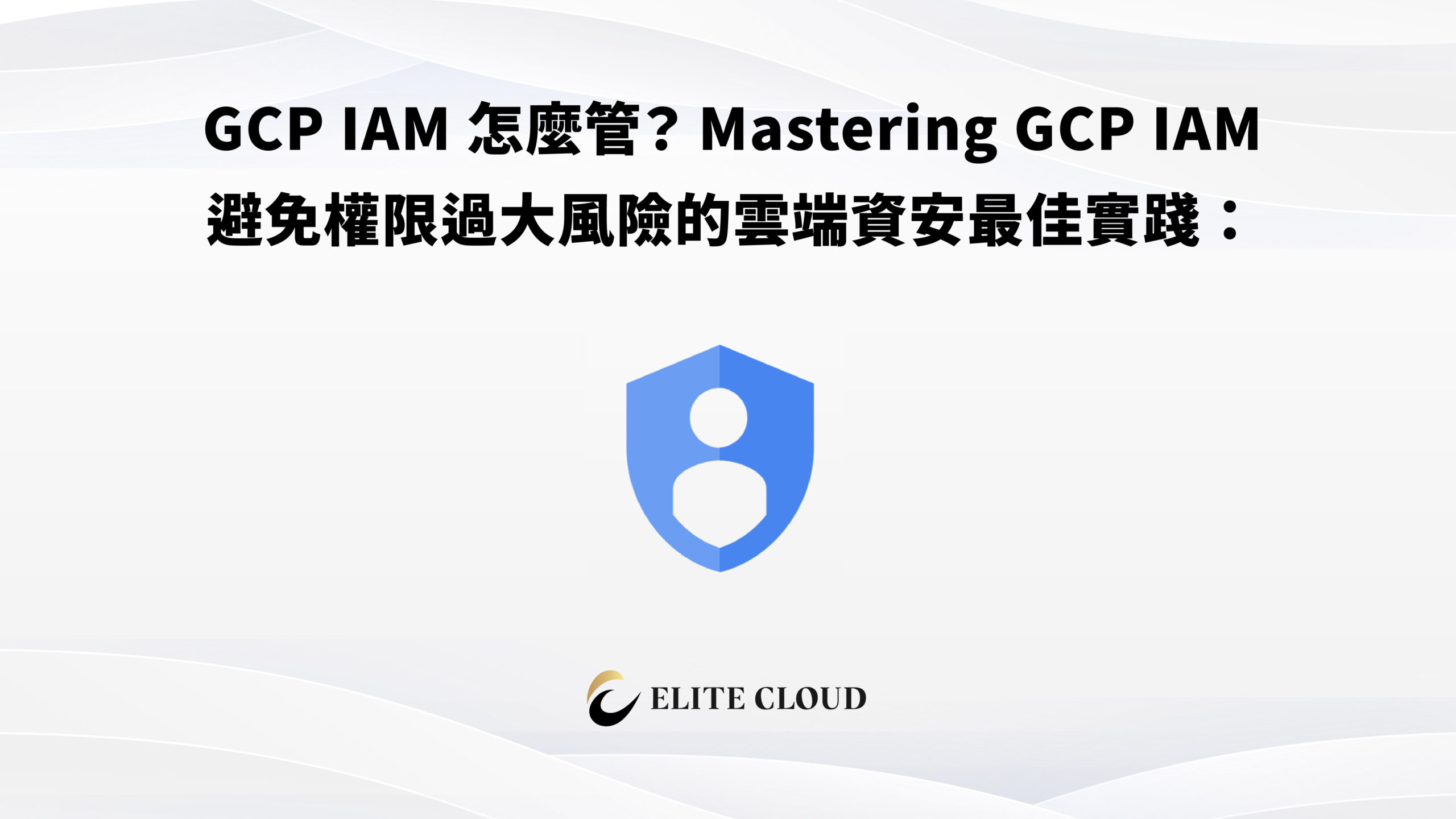 GCP IAM 怎麼管？避免權限過大風險的雲端資安最佳實踐