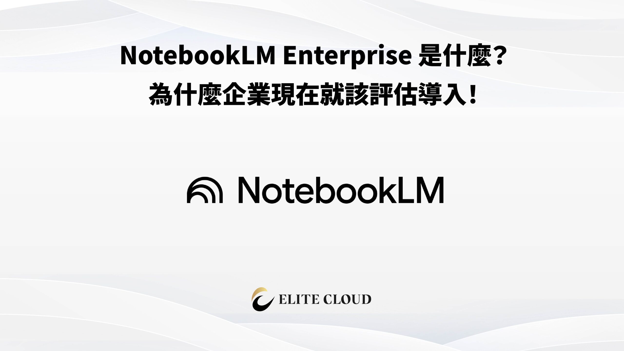 NotebookLM Enterprise是什麼？為什麼企業現在就該評估導入！